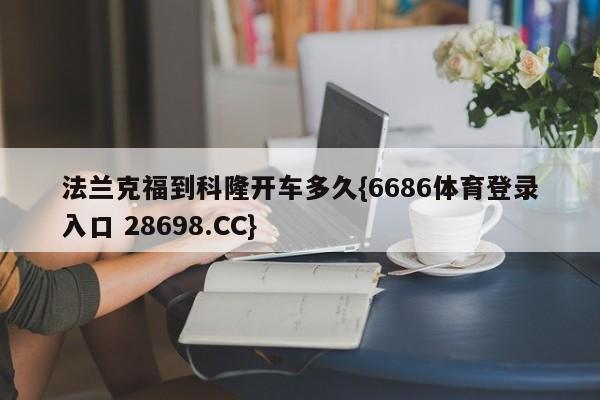 法兰克福到科隆开车多久{6686体育登录入口 28698.CC}