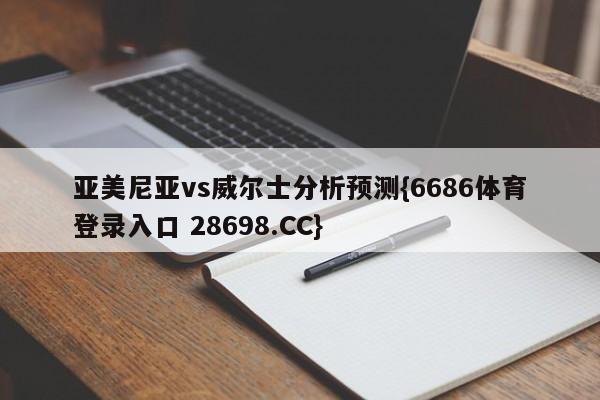 亚美尼亚vs威尔士分析预测{6686体育登录入口 28698.CC}