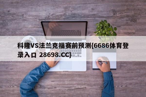 科隆VS法兰克福赛前预测{6686体育登录入口 28698.CC}