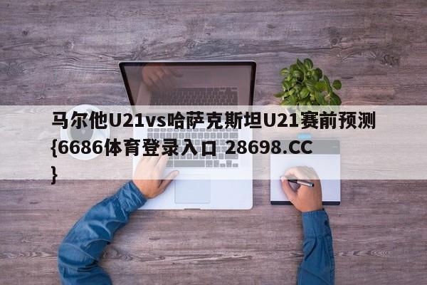 马尔他U21vs哈萨克斯坦U21赛前预测{6686体育登录入口 28698.CC}