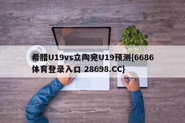 希腊U19vs立陶宛U19预测{6686体育登录入口 28698.CC}