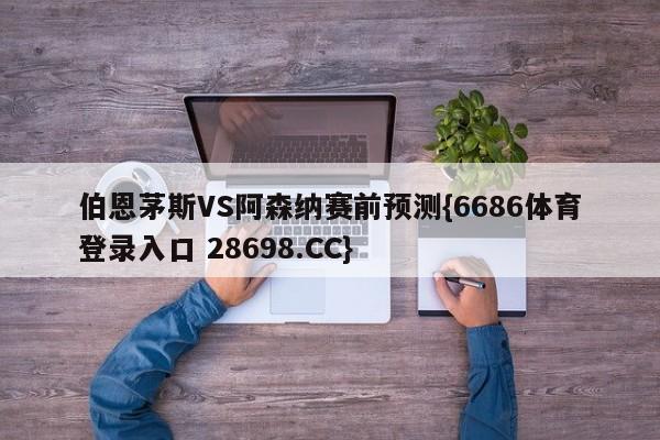 伯恩茅斯VS阿森纳赛前预测{6686体育登录入口 28698.CC}