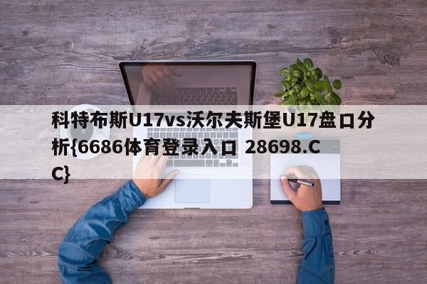 科特布斯U17vs沃尔夫斯堡U17盘口分析{6686体育登录入口 28698.CC}