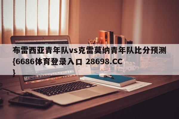 布雷西亚青年队vs克雷莫纳青年队比分预测{6686体育登录入口 28698.CC}