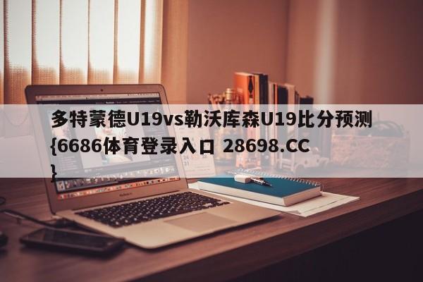 多特蒙德U19vs勒沃库森U19比分预测{6686体育登录入口 28698.CC}