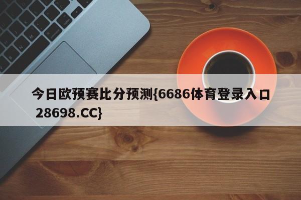 今日欧预赛比分预测{6686体育登录入口 28698.CC}