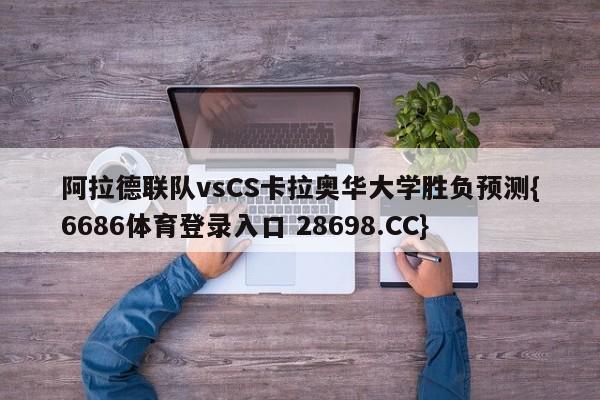 阿拉德联队vsCS卡拉奥华大学胜负预测{6686体育登录入口 28698.CC}