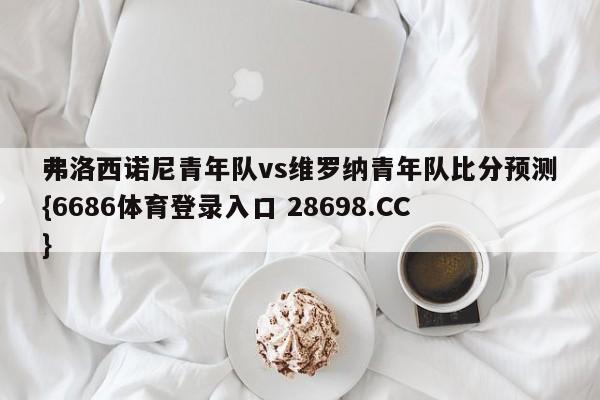 弗洛西诺尼青年队vs维罗纳青年队比分预测{6686体育登录入口 28698.CC}