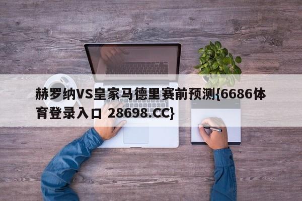 赫罗纳VS皇家马德里赛前预测{6686体育登录入口 28698.CC}