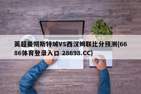 英超曼彻斯特城VS西汉姆联比分预测{6686体育登录入口 28698.CC}