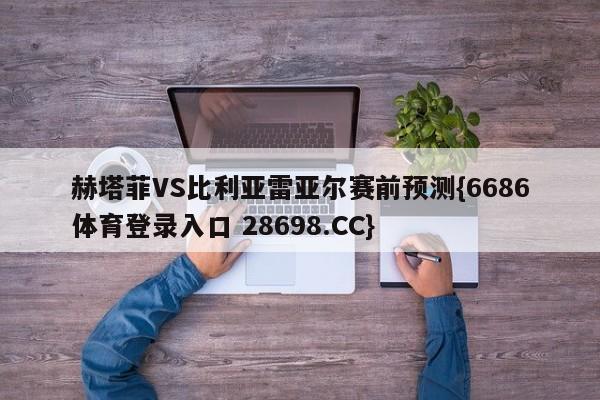 赫塔菲VS比利亚雷亚尔赛前预测{6686体育登录入口 28698.CC}