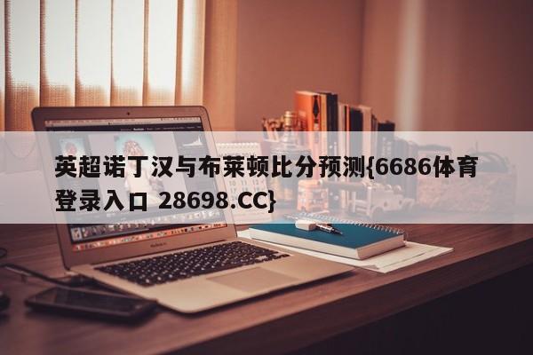 英超诺丁汉与布莱顿比分预测{6686体育登录入口 28698.CC}