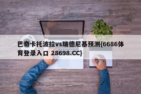 巴奇卡托波拉vs瑞德尼基预测{6686体育登录入口 28698.CC}