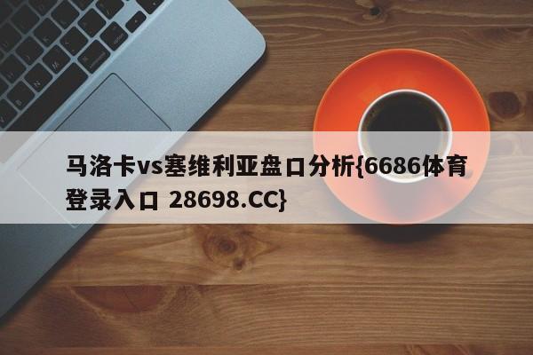 马洛卡vs塞维利亚盘口分析{6686体育登录入口 28698.CC}