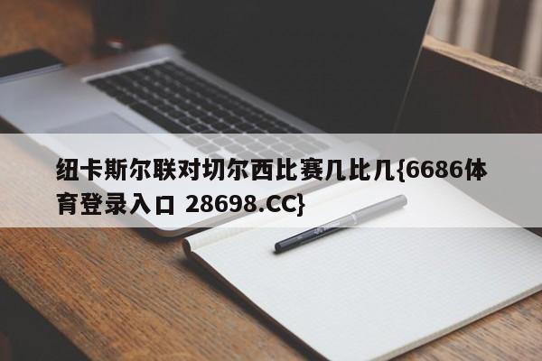 纽卡斯尔联对切尔西比赛几比几{6686体育登录入口 28698.CC}