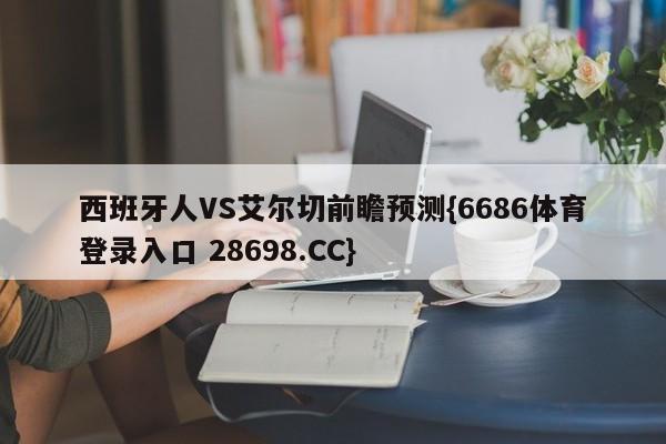 西班牙人VS艾尔切前瞻预测{6686体育登录入口 28698.CC}