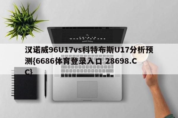 汉诺威96U17vs科特布斯U17分析预测{6686体育登录入口 28698.CC}