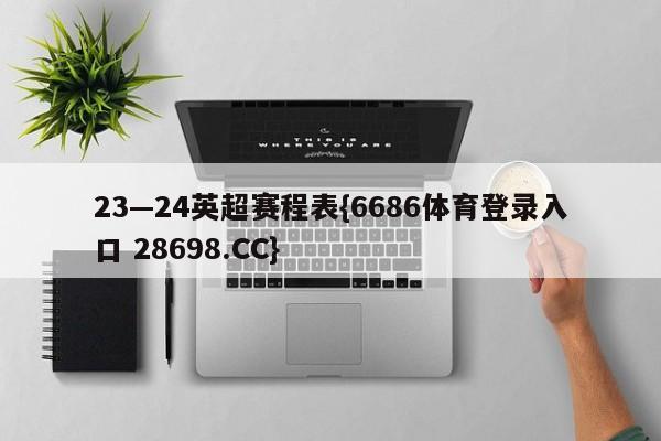 23—24英超赛程表{6686体育登录入口 28698.CC}