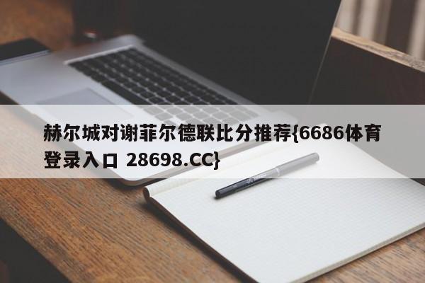 赫尔城对谢菲尔德联比分推荐{6686体育登录入口 28698.CC}