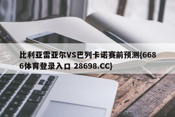 比利亚雷亚尔VS巴列卡诺赛前预测{6686体育登录入口 28698.CC}