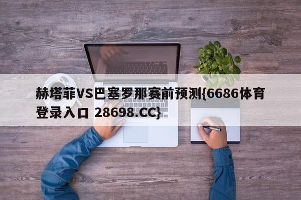 赫塔菲VS巴塞罗那赛前预测{6686体育登录入口 28698.CC}