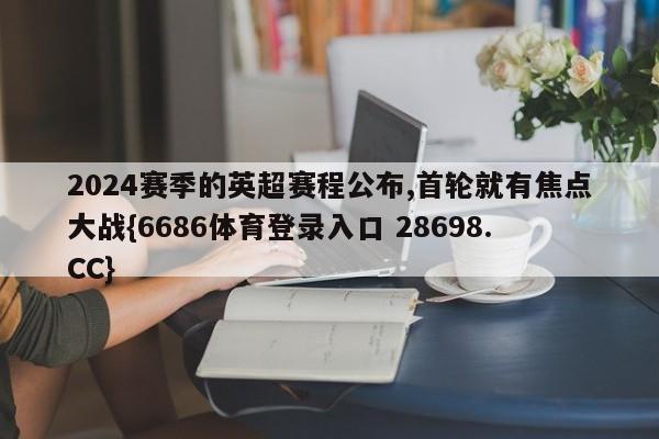 2024赛季的英超赛程公布,首轮就有焦点大战{6686体育登录入口 28698.CC}