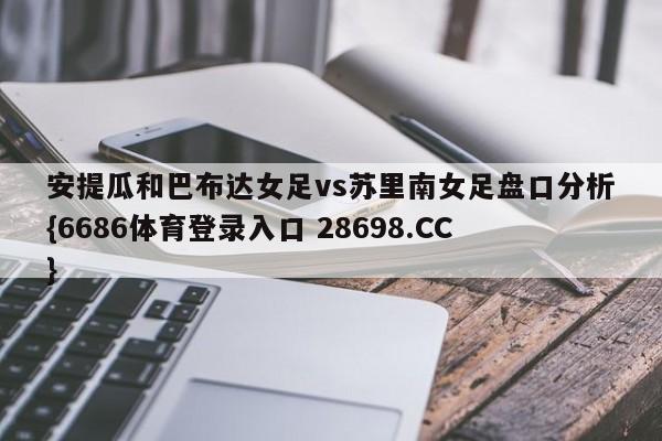 安提瓜和巴布达女足vs苏里南女足盘口分析{6686体育登录入口 28698.CC}