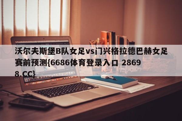 沃尔夫斯堡B队女足vs门兴格拉德巴赫女足赛前预测{6686体育登录入口 28698.CC}