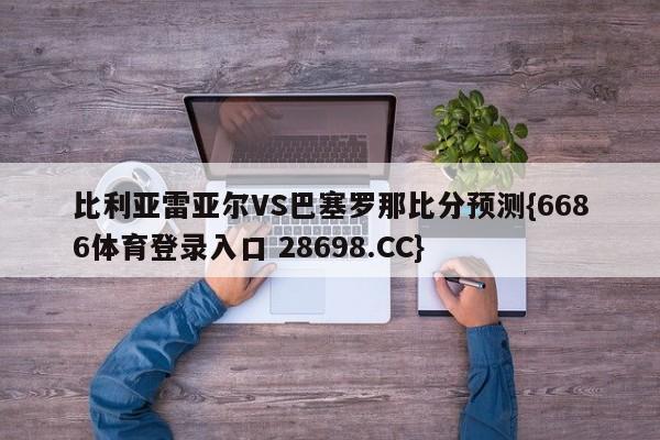 比利亚雷亚尔VS巴塞罗那比分预测{6686体育登录入口 28698.CC}