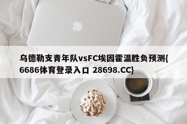 乌德勒支青年队vsFC埃因霍温胜负预测{6686体育登录入口 28698.CC}