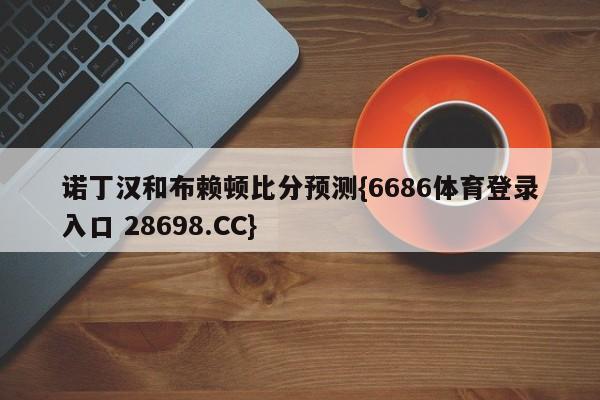 诺丁汉和布赖顿比分预测{6686体育登录入口 28698.CC}