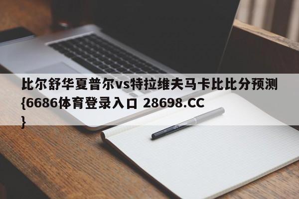 比尔舒华夏普尔vs特拉维夫马卡比比分预测{6686体育登录入口 28698.CC}