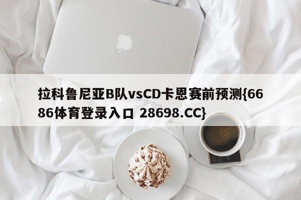 拉科鲁尼亚B队vsCD卡恩赛前预测{6686体育登录入口 28698.CC}