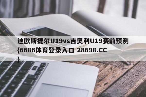 迪欧斯捷尔U19vs吉奥利U19赛前预测{6686体育登录入口 28698.CC}