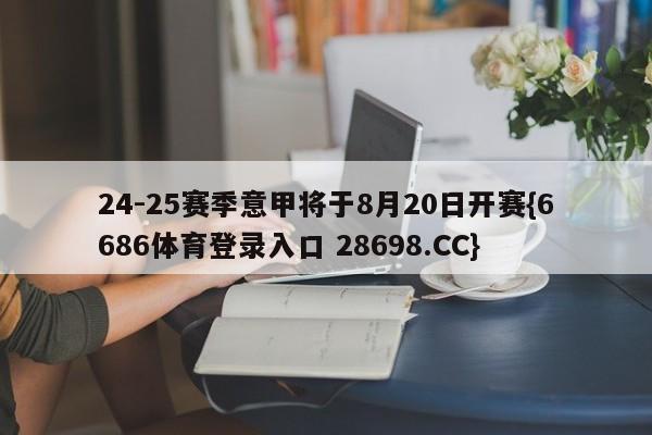 24-25赛季意甲将于8月20日开赛{6686体育登录入口 28698.CC}