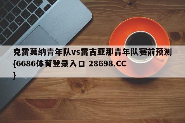 克雷莫纳青年队vs雷吉亚那青年队赛前预测{6686体育登录入口 28698.CC}