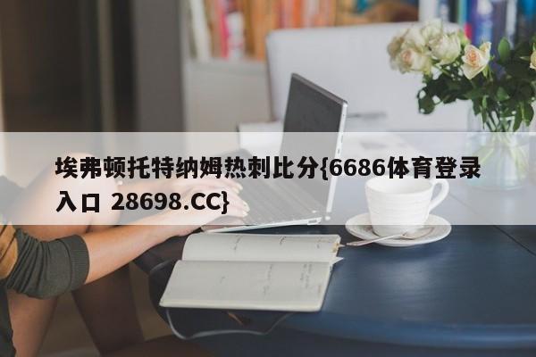 埃弗顿托特纳姆热刺比分{6686体育登录入口 28698.CC}