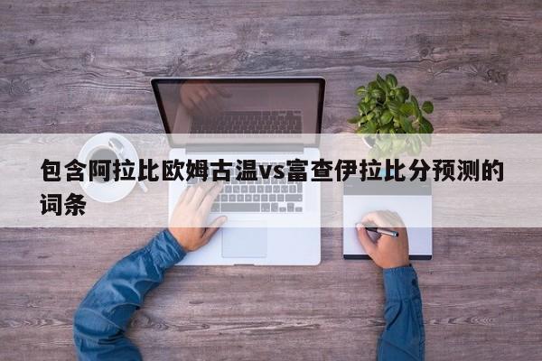 包含阿拉比欧姆古温vs富查伊拉比分预测的词条