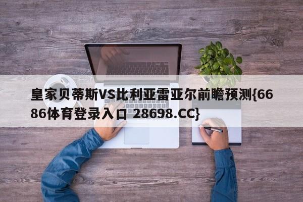 皇家贝蒂斯VS比利亚雷亚尔前瞻预测{6686体育登录入口 28698.CC}