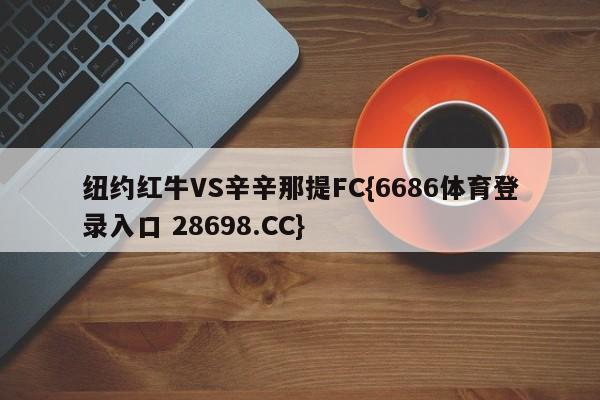 纽约红牛VS辛辛那提FC{6686体育登录入口 28698.CC}