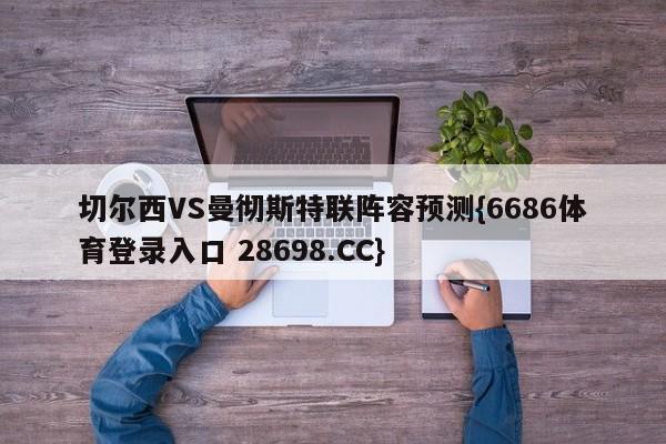 切尔西VS曼彻斯特联阵容预测{6686体育登录入口 28698.CC}