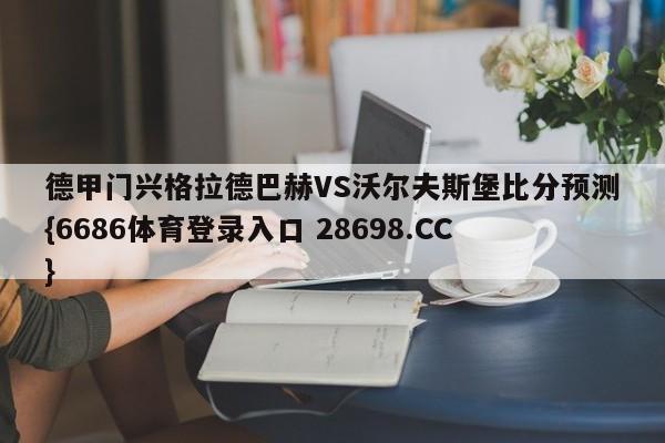 德甲门兴格拉德巴赫VS沃尔夫斯堡比分预测{6686体育登录入口 28698.CC}