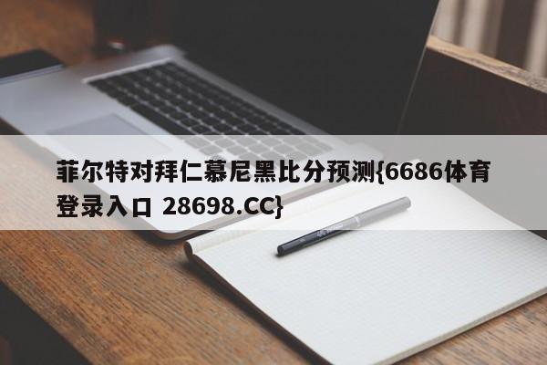 菲尔特对拜仁慕尼黑比分预测{6686体育登录入口 28698.CC}