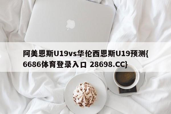 阿美恩斯U19vs华伦西恩斯U19预测{6686体育登录入口 28698.CC}