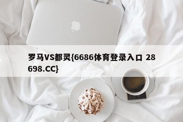 罗马VS都灵{6686体育登录入口 28698.CC}