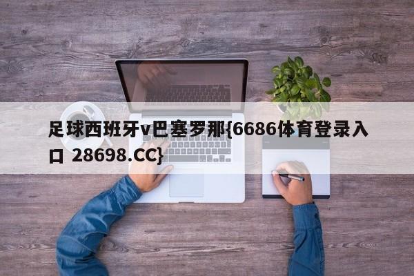 足球西班牙v巴塞罗那{6686体育登录入口 28698.CC}