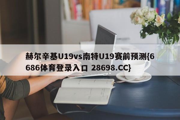 赫尔辛基U19vs南特U19赛前预测{6686体育登录入口 28698.CC}