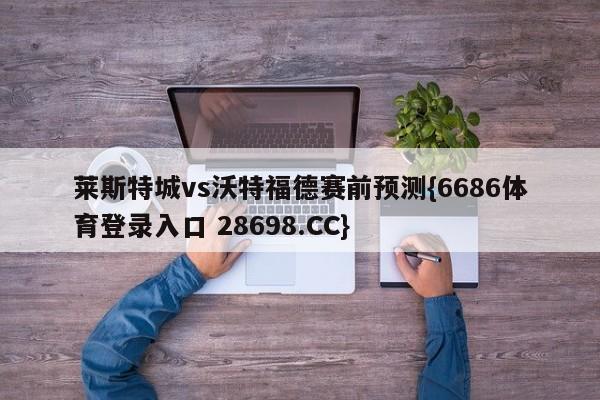 莱斯特城vs沃特福德赛前预测{6686体育登录入口 28698.CC}