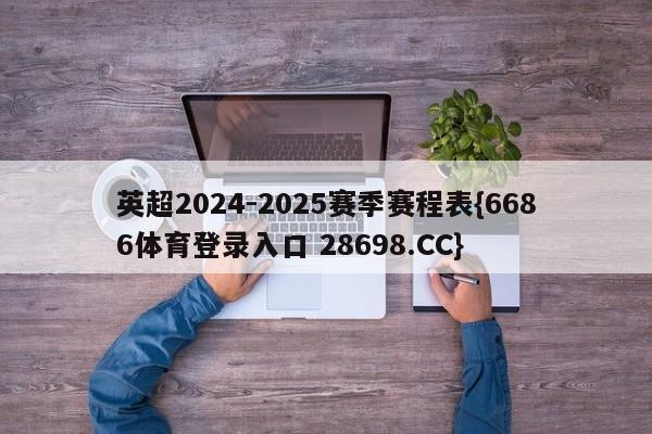 英超2024-2025赛季赛程表{6686体育登录入口 28698.CC}