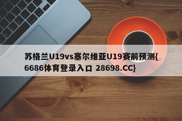 苏格兰U19vs塞尔维亚U19赛前预测{6686体育登录入口 28698.CC}